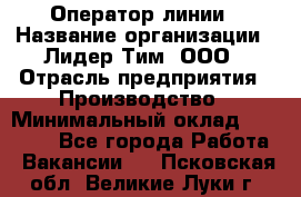 Оператор линии › Название организации ­ Лидер Тим, ООО › Отрасль предприятия ­ Производство › Минимальный оклад ­ 34 000 - Все города Работа » Вакансии   . Псковская обл.,Великие Луки г.